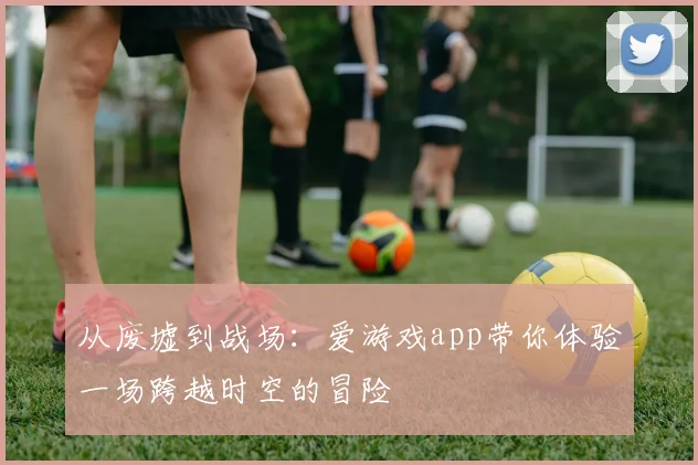 从废墟到战场：爱游戏app带你体验一场跨越时空的冒险