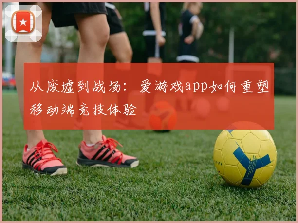 从废墟到战场：爱游戏app如何重塑移动端竞技体验
