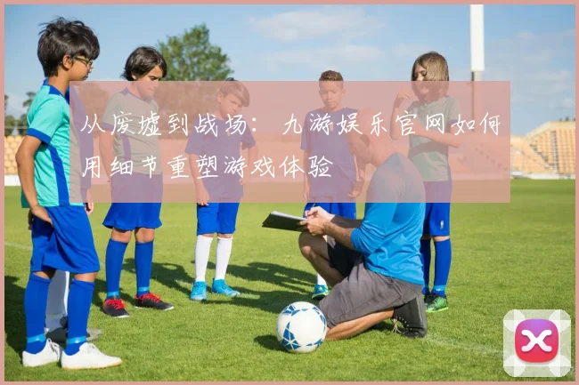 从废墟到战场：九游娱乐官网如何用细节重塑游戏体验