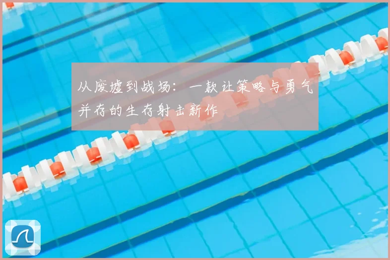 从废墟到战场：一款让策略与勇气并存的生存射击新作