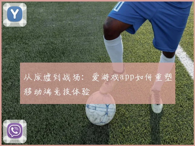 从废墟到战场：爱游戏app如何重塑移动端竞技体验
