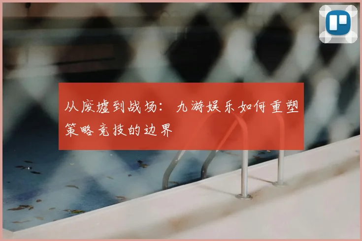 从废墟到战场：九游娱乐如何重塑策略竞技的边界