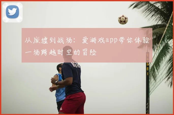从废墟到战场：爱游戏app带你体验一场跨越时空的冒险