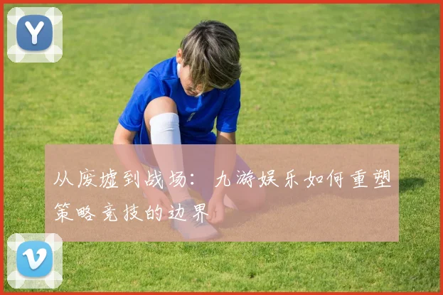 从废墟到战场：九游娱乐如何重塑策略竞技的边界